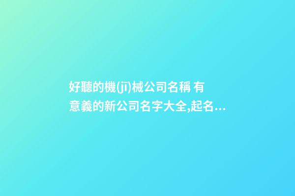 好聽的機(jī)械公司名稱 有意義的新公司名字大全,起名之家